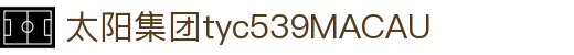 太阳集团tyc539(中国)有限公司
